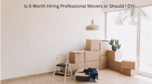 Is It Worth Hiring Professional Movers or Should I DIY